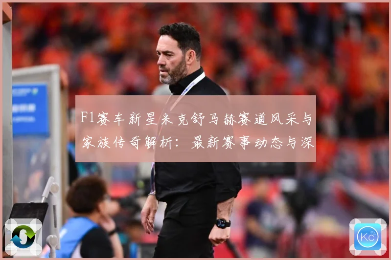 F1赛车新星米克舒马赫赛道风采与家族传奇解析：最新赛事动态与深度分析
