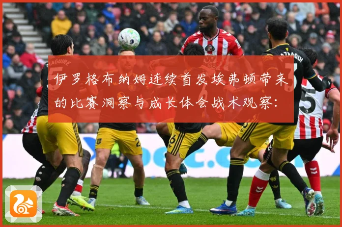 伊罗格布纳姆连续首发埃弗顿带来的比赛洞察与成长体会战术观察：最新赛事动态与深度分析