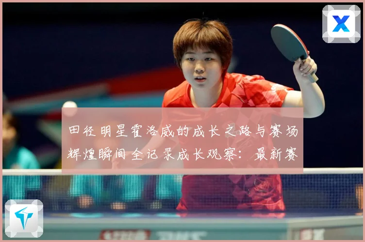 田径明星霍洛威的成长之路与赛场辉煌瞬间全记录成长观察：最新赛事动态与深度分析