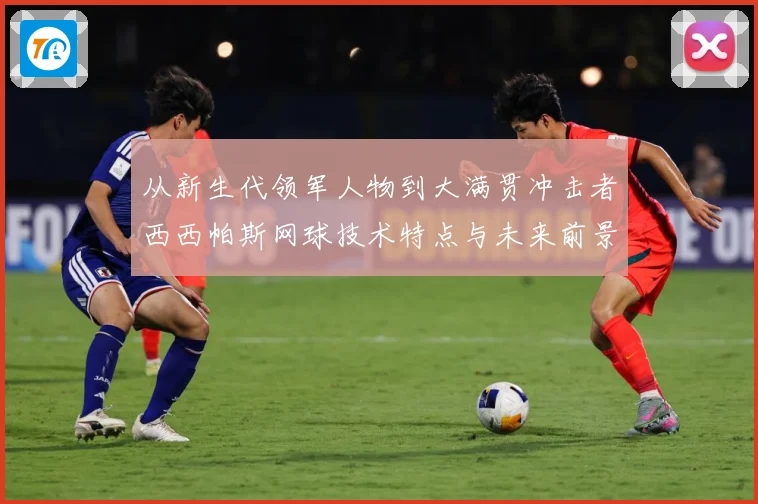 从新生代领军人物到大满贯冲击者西西帕斯网球技术特点与未来前景观察解析：最新赛事动态与深度分析