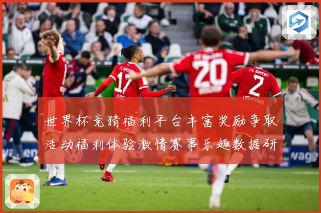 世界杯竞猜福利平台丰富奖励争取活动福利体验激情赛事乐趣数据研判：最新赛事动态与深度分析