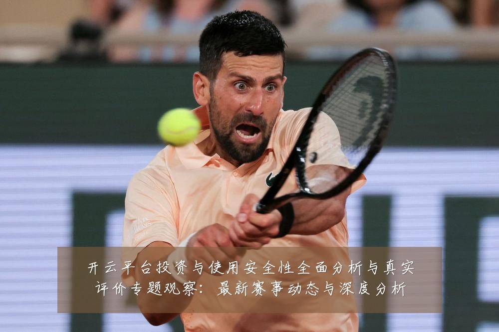 开云平台投资与使用安全性全面分析与真实评价专题观察:最新赛事动态与深度分析
