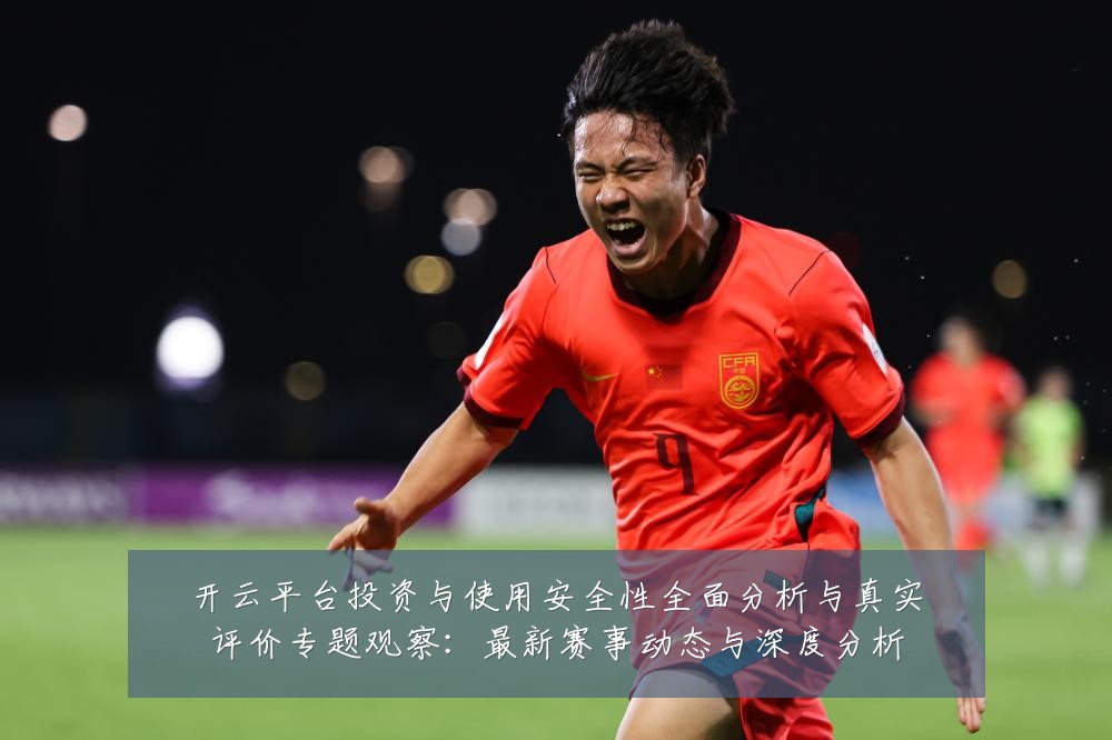 开云平台投资与使用安全性全面分析与真实评价专题观察:最新赛事动态与深度分析