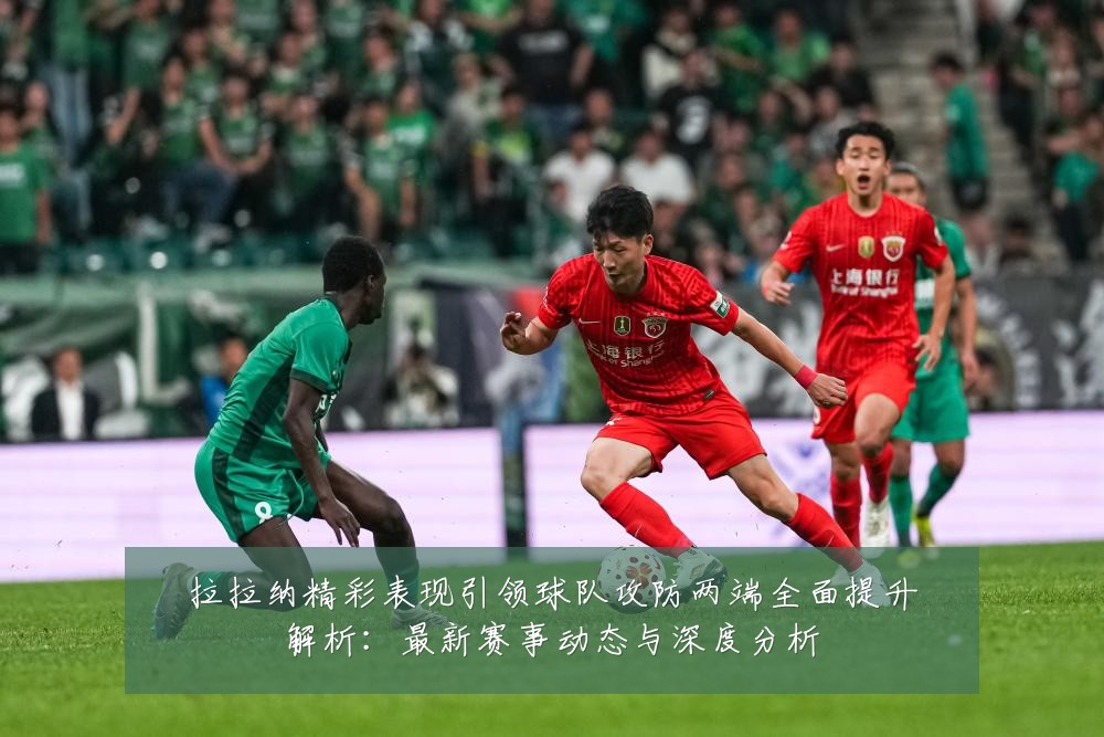 拉拉纳精彩表现引领球队攻防两端全面提升解析:最新赛事动态与深度分析