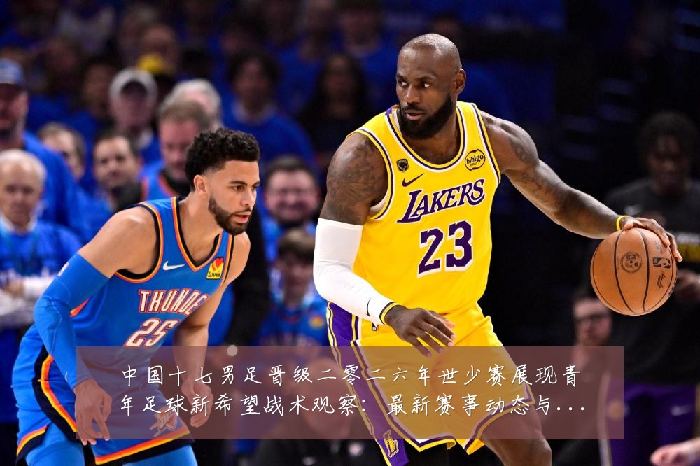 中国十七男足晋级二零二六年世少赛展现青年足球新希望战术观察：最新赛事动态与深度分析