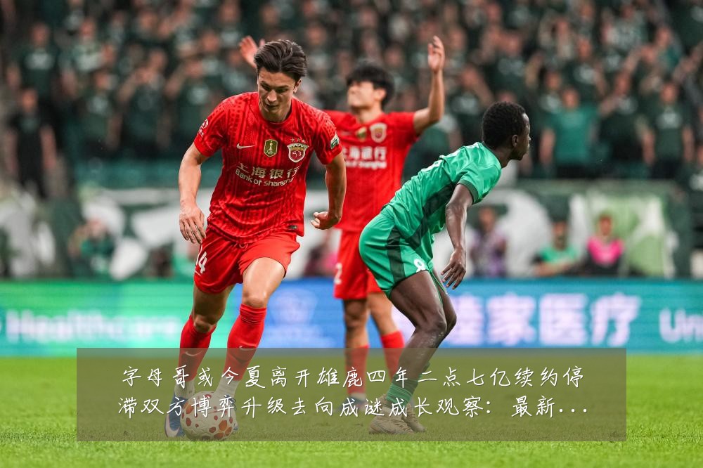 字母哥或今夏离开雄鹿四年二点七亿续约停滞双方博弈升级去向成谜成长观察：最新赛事动态与深度分析