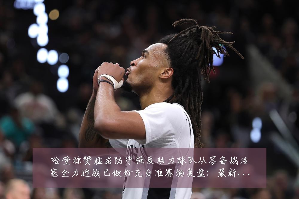 哈登称赞猛龙防守强度助力球队从容备战活塞全力迎战已做好充分准赛场复盘:最新赛事动态与深度分析