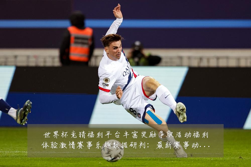世界杯竞猜福利平台丰富奖励争取活动福利体验激情赛事乐趣数据研判:最新赛事动态与深度分析