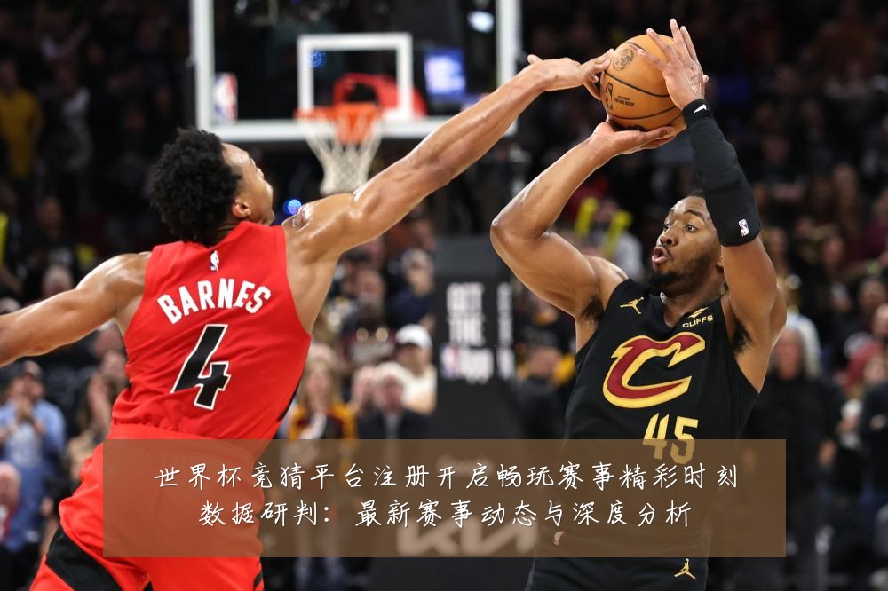 世界杯竞猜平台注册开启畅玩赛事精彩时刻数据研判：最新赛事动态与深度分析