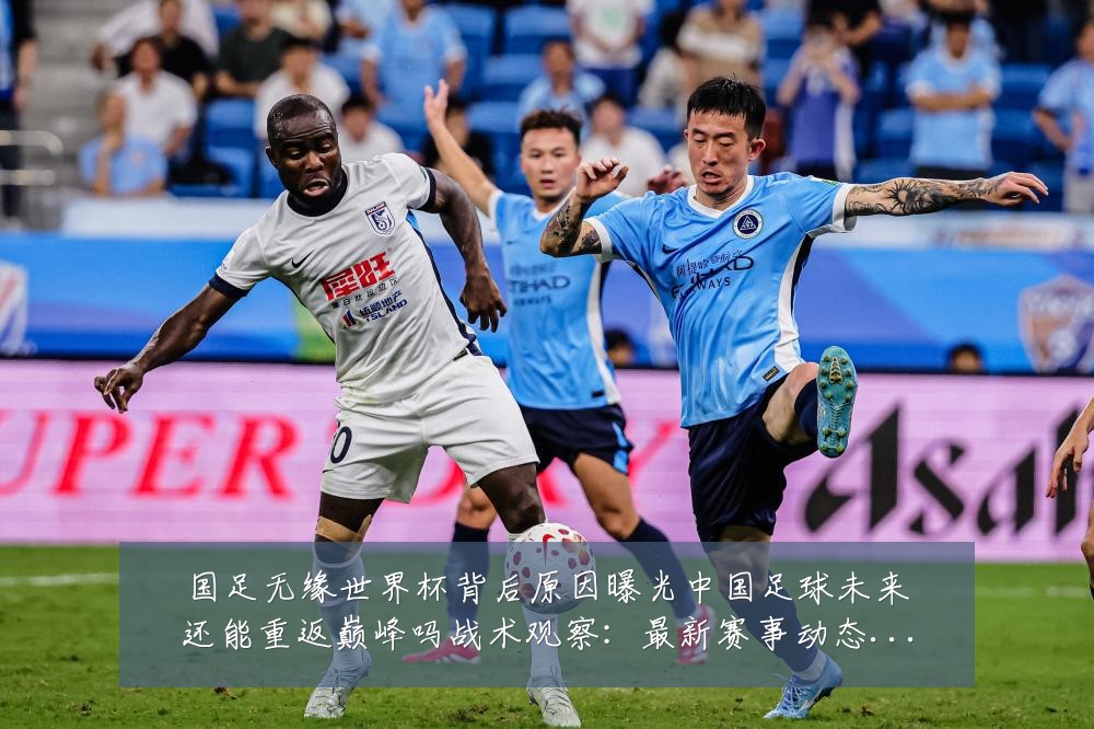 国足无缘世界杯背后原因曝光中国足球未来还能重返巅峰吗战术观察：最新赛事动态与深度分析