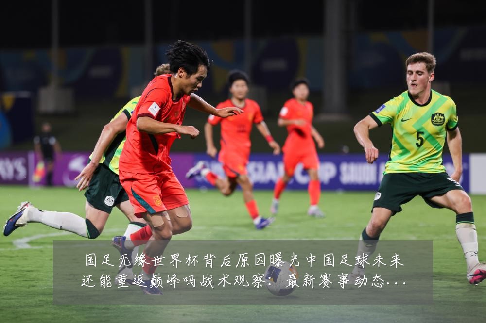 国足无缘世界杯背后原因曝光中国足球未来还能重返巅峰吗战术观察：最新赛事动态与深度分析