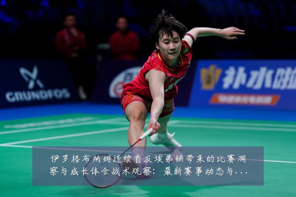 伊罗格布纳姆连续首发埃弗顿带来的比赛洞察与成长体会战术观察：最新赛事动态与深度分析