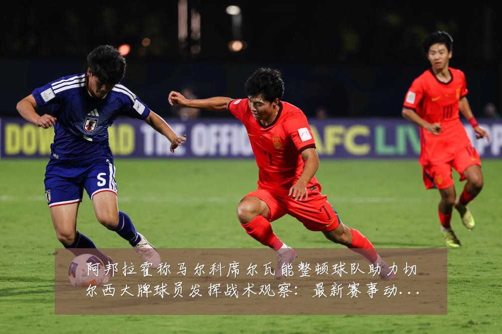 阿邦拉霍称马尔科席尔瓦能整顿球队助力切尔西大牌球员发挥战术观察:最新赛事动态与深度分析