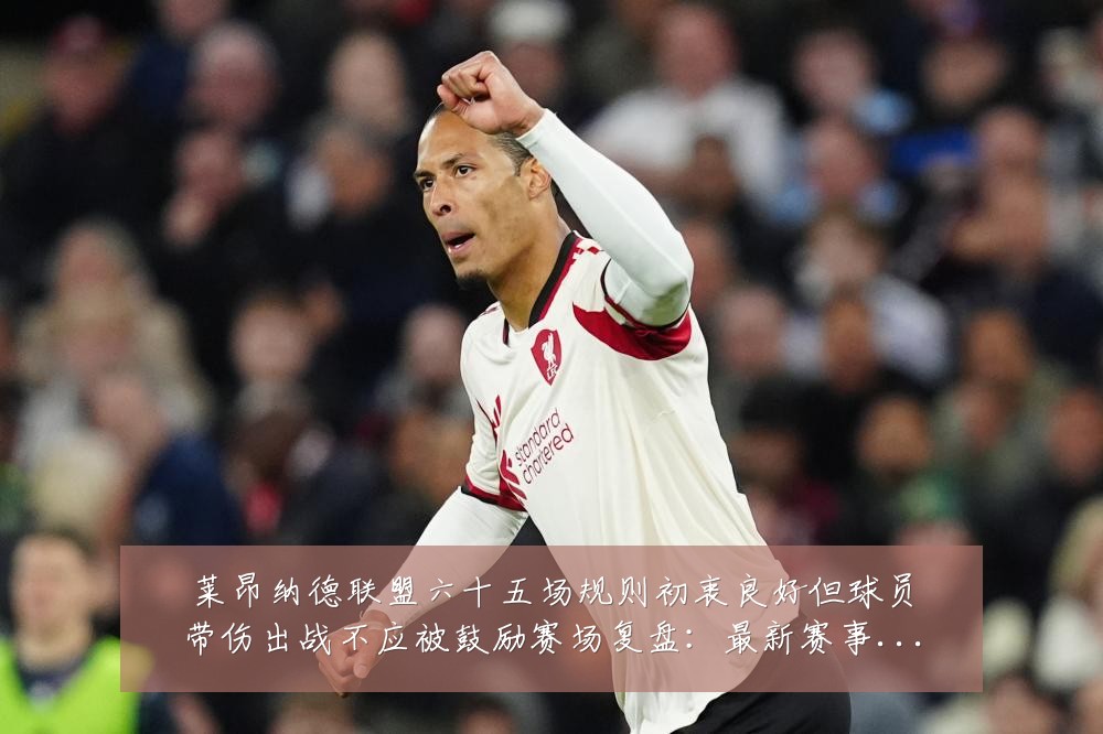莱昂纳德联盟六十五场规则初衷良好但球员带伤出战不应被鼓励赛场复盘：最新赛事动态与深度分析